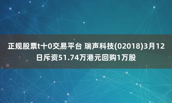 正规股票t十0交易平台 瑞声科技(02018)3月12日斥资51.74万港元回购1万股