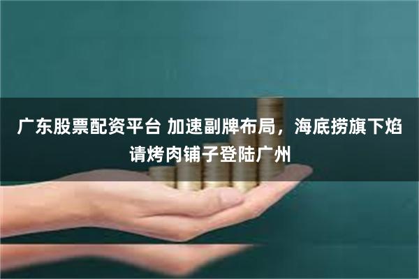 广东股票配资平台 加速副牌布局，海底捞旗下焰请烤肉铺子登陆广州