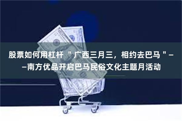 股票如何用杠杆 ＂广西三月三，相约去巴马＂——南方优品开启巴马民俗文化主题月活动