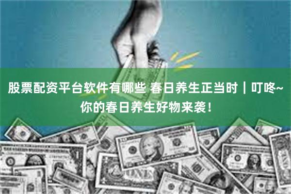 股票配资平台软件有哪些 春日养生正当时｜叮咚~你的春日养生好物来袭！