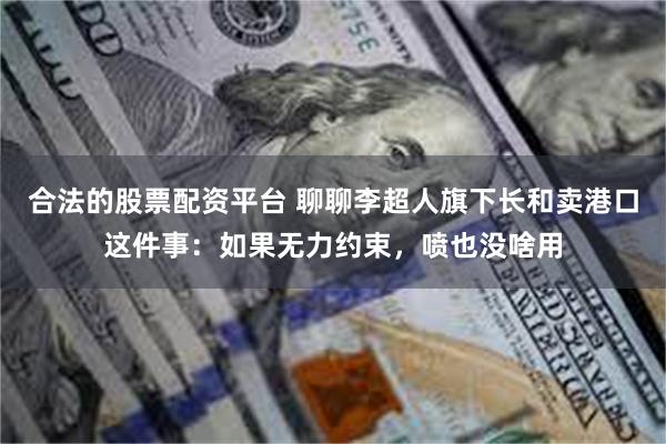 合法的股票配资平台 聊聊李超人旗下长和卖港口这件事：如果无力约束，喷也没啥用