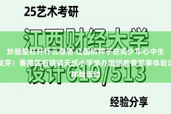 炒股里杠杆什么意思 让国防种子在青少年心中生根发芽！番禺区石楼镇天成小学举办国防教育军事体验活动