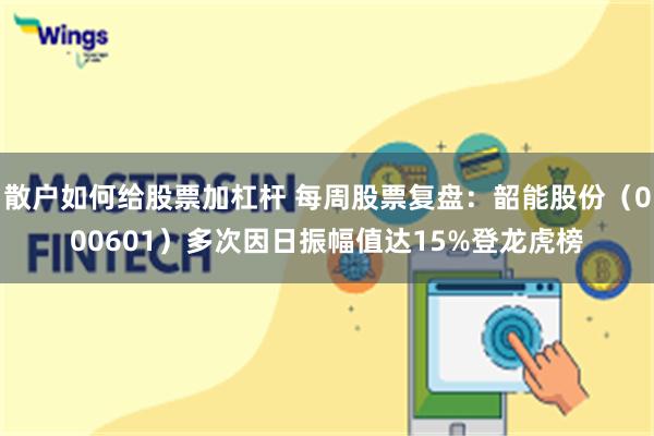 散户如何给股票加杠杆 每周股票复盘：韶能股份（000601）多次因日振幅值达15%登龙虎榜