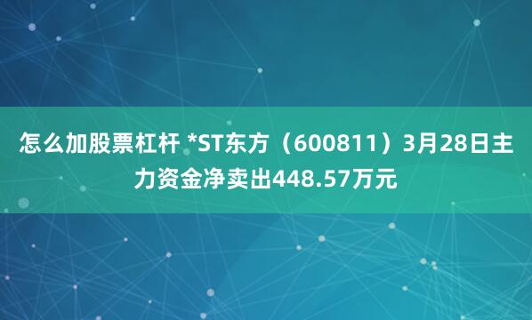 怎么加股票杠杆 *ST东方（600811）3月28日主力资金净卖出448.57万元