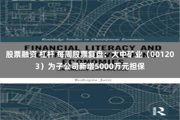 股票融资 杠杆 每周股票复盘：大中矿业（001203）为子公司新增5000万元担保