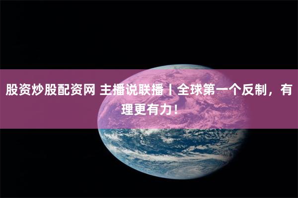 股资炒股配资网 主播说联播丨全球第一个反制，有理更有力！