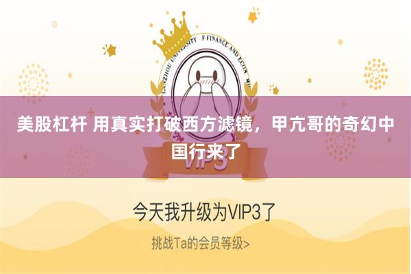 美股杠杆 用真实打破西方滤镜，甲亢哥的奇幻中国行来了