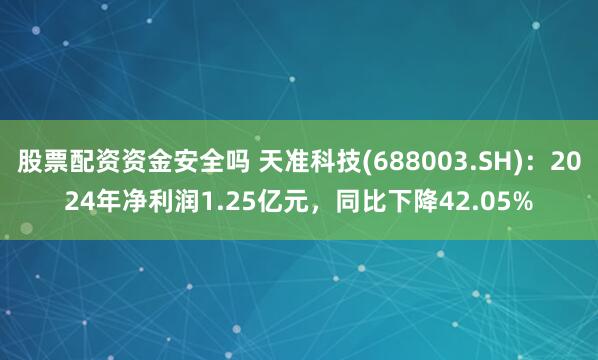 股票配资资金安全吗 天准科技(688003.SH)：2024年净利润1.25亿元，同比下降42.05%