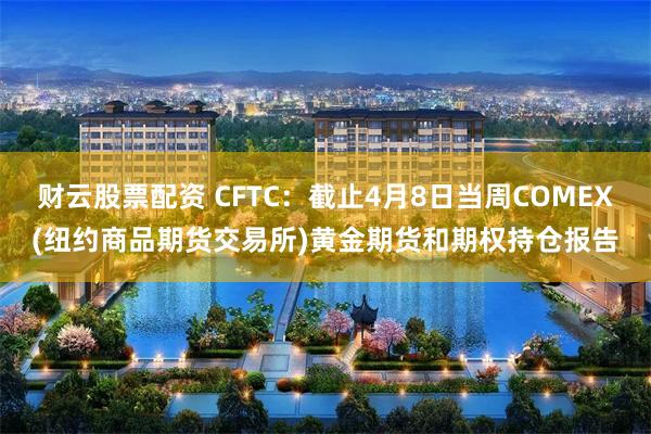 财云股票配资 CFTC：截止4月8日当周COMEX(纽约商品期货交易所)黄金期货和期权持仓报告