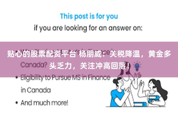贴心的股票配资平台 杨朋威：关税降温，黄金多头乏力，关注冲高回落！