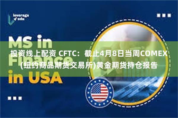 投资线上配资 CFTC：截止4月8日当周COMEX(纽约商品期货交易所)黄金期货持仓报告