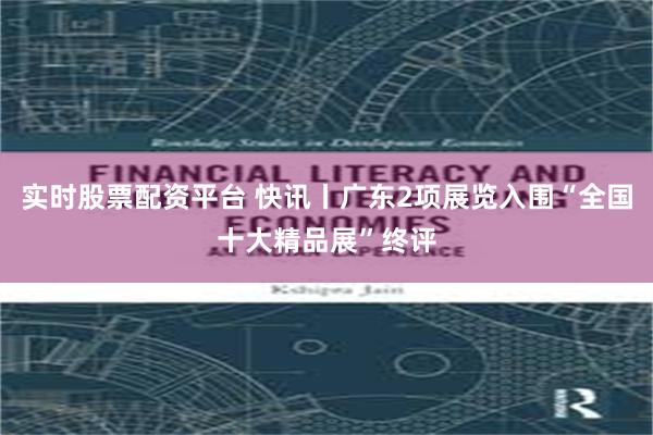 实时股票配资平台 快讯丨广东2项展览入围“全国十大精品展”终评