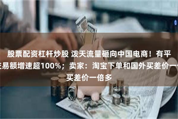 股票配资杠杆炒股 泼天流量砸向中国电商！有平台交易额增速超100%；卖家：淘宝下单和国外买差价一倍多