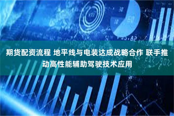 期货配资流程 地平线与电装达成战略合作 联手推动高性能辅助驾驶技术应用