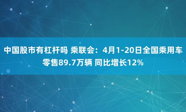 中国股市有杠杆吗 乘联会：4月1-20日全国乘用车零售89.7万辆 同比增长12%