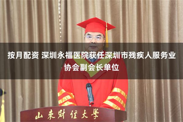 按月配资 深圳永福医院获任深圳市残疾人服务业协会副会长单位