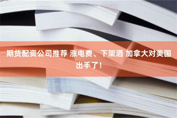 期货配资公司推荐 涨电费、下架酒 加拿大对美国出手了！