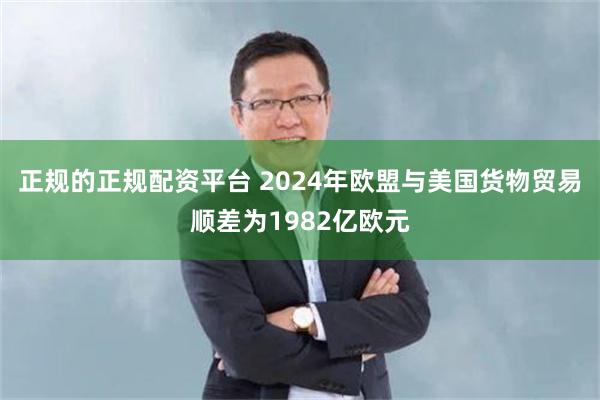 正规的正规配资平台 2024年欧盟与美国货物贸易顺差为1982亿欧元
