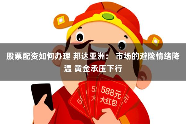 股票配资如何办理 邦达亚洲： 市场的避险情绪降温 黄金承压下行