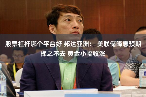 股票杠杆哪个平台好 邦达亚洲： 美联储降息预期挥之不去 黄金小幅收涨
