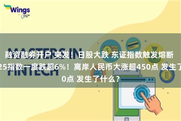 融资融券开户 突发！日股大跌 东证指数触发熔断 日经225指数一度跌超6%！离岸人民币大涨超450点 发生了什么？