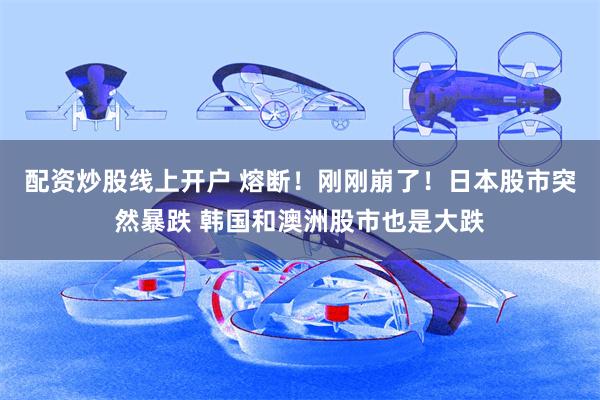 配资炒股线上开户 熔断！刚刚崩了！日本股市突然暴跌 韩国和澳洲股市也是大跌