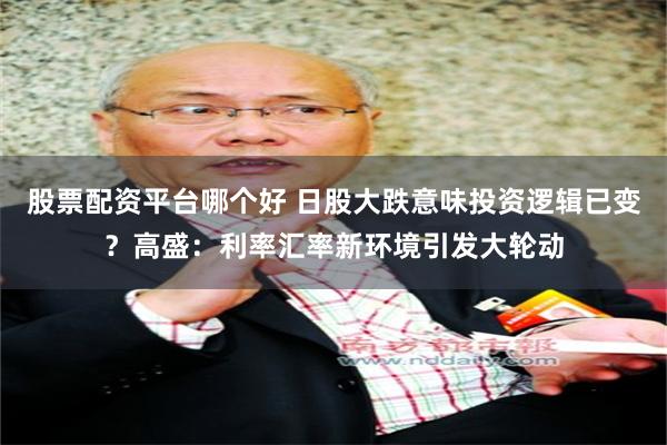 股票配资平台哪个好 日股大跌意味投资逻辑已变？高盛：利率汇率新环境引发大轮动