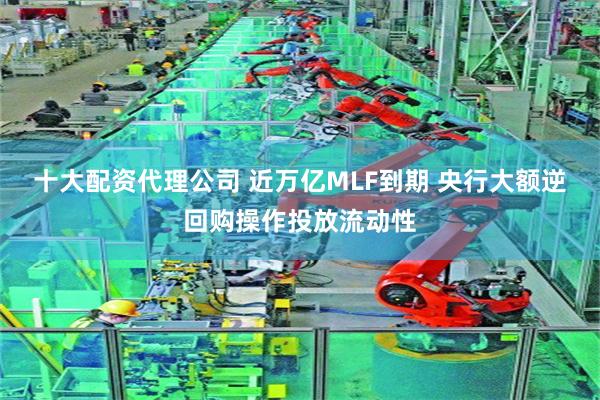 十大配资代理公司 近万亿MLF到期 央行大额逆回购操作投放流动性