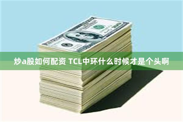 炒a股如何配资 TCL中环什么时候才是个头啊