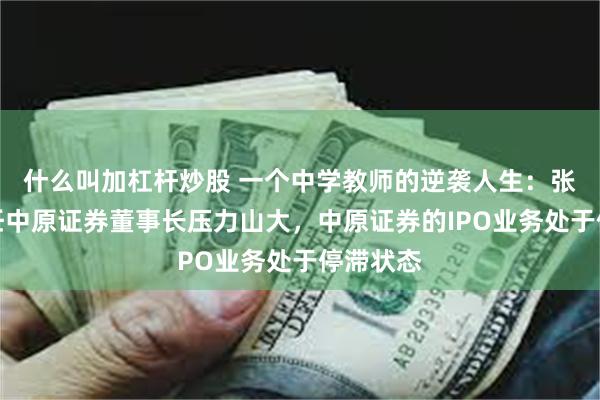 什么叫加杠杆炒股 一个中学教师的逆袭人生：张秋云出任中原证券董事长压力山大，中原证券的IPO业务处于停滞状态