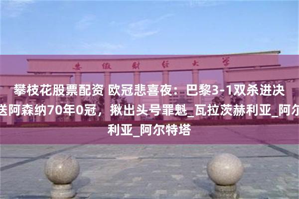 攀枝花股票配资 欧冠悲喜夜：巴黎3-1双杀进决赛！送阿森纳70年0冠，揪出头号罪魁_瓦拉茨赫利亚_阿尔特塔