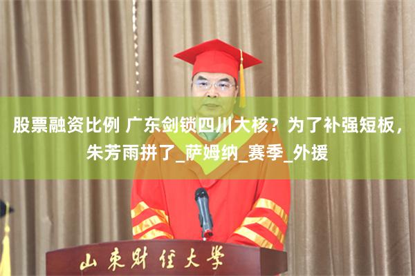 股票融资比例 广东剑锁四川大核？为了补强短板，朱芳雨拼了_萨姆纳_赛季_外援