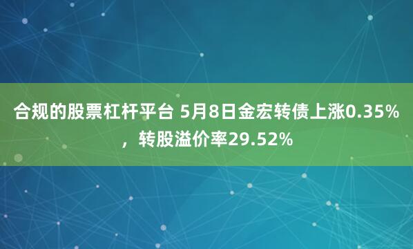 合规的股票杠杆平台 5月8日金宏转债上涨0.35%，转股溢价率29.52%