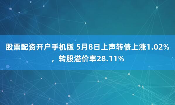 股票配资开户手机版 5月8日上声转债上涨1.02%，转股溢价率28.11%