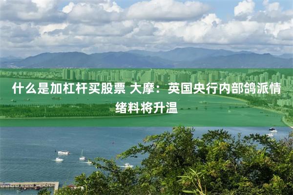 什么是加杠杆买股票 大摩：英国央行内部鸽派情绪料将升温
