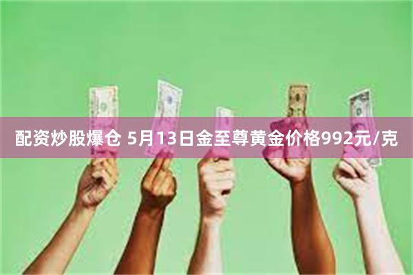 配资炒股爆仓 5月13日金至尊黄金价格992元/克