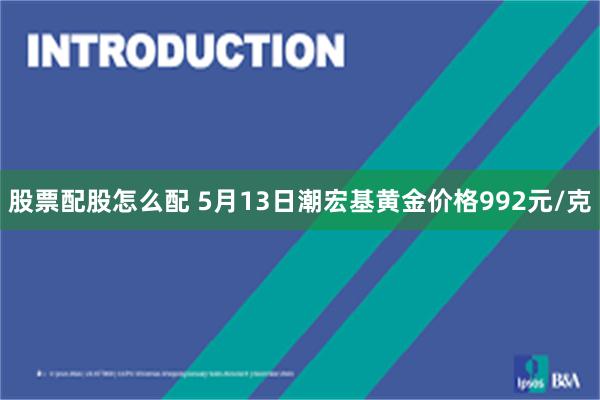 股票配股怎么配 5月13日潮宏基黄金价格992元/克