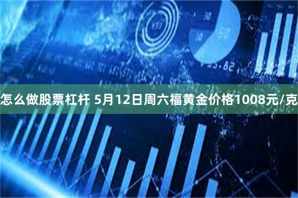 怎么做股票杠杆 5月12日周六福黄金价格1008元/克