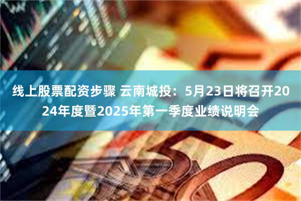 线上股票配资步骤 云南城投：5月23日将召开2024年度暨2025年第一季度业绩说明会