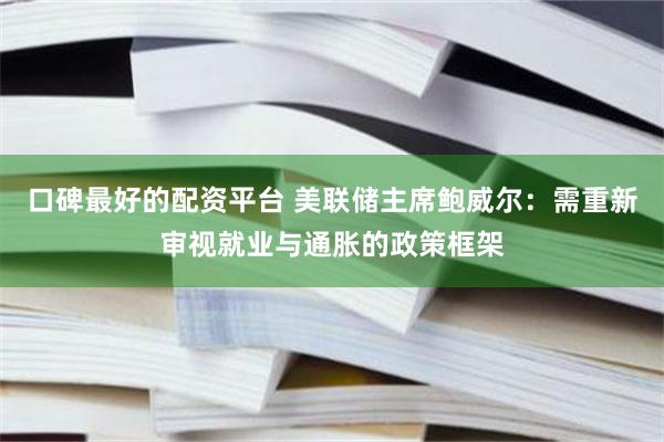 口碑最好的配资平台 美联储主席鲍威尔：需重新审视就业与通胀的政策框架