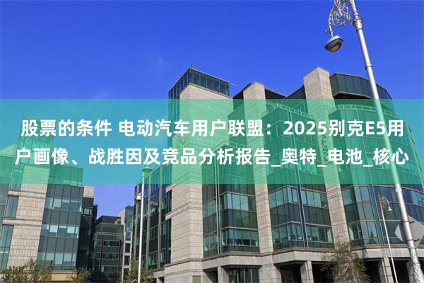 股票的条件 电动汽车用户联盟：2025别克E5用户画像、战胜因及竞品分析报告_奥特_电池_核心