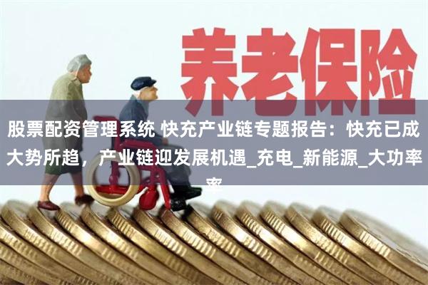 股票配资管理系统 快充产业链专题报告：快充已成大势所趋，产业链迎发展机遇_充电_新能源_大功率
