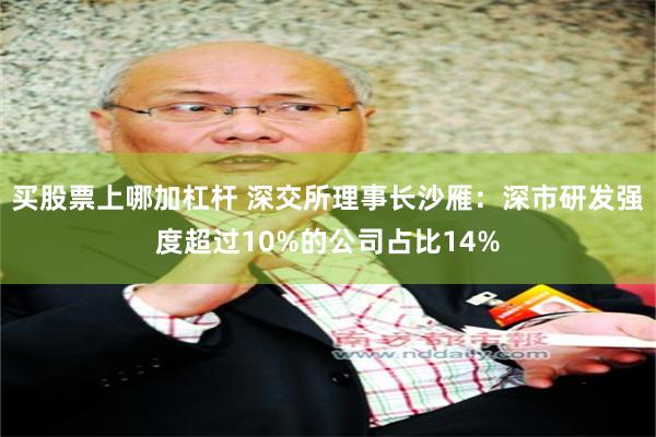 买股票上哪加杠杆 深交所理事长沙雁：深市研发强度超过10%的公司占比14%