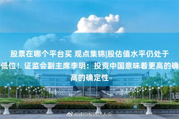 股票在哪个平台买 观点集锦|股估值水平仍处于相对低位！证监会副主席李明：投资中国意味着更高的确定性