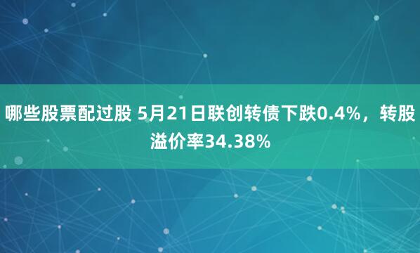 哪些股票配过股 5月21日联创转债下跌0.4%，转股溢价率34.38%