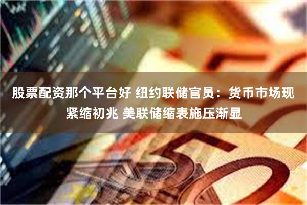 股票配资那个平台好 纽约联储官员：货币市场现紧缩初兆 美联储缩表施压渐显