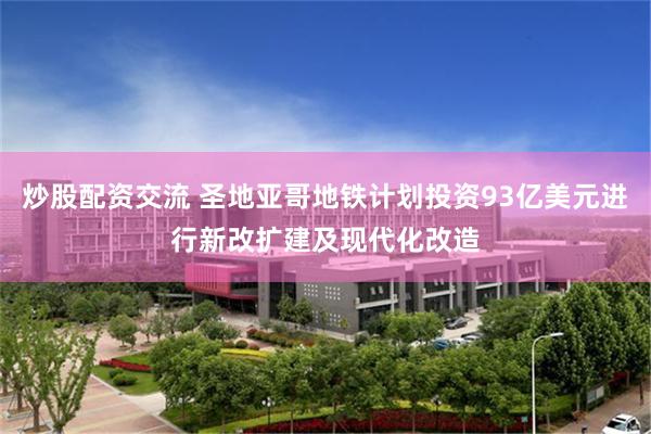 炒股配资交流 圣地亚哥地铁计划投资93亿美元进行新改扩建及现代化改造