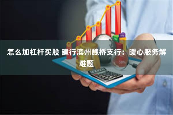怎么加杠杆买股 建行滨州魏桥支行：暖心服务解难题
