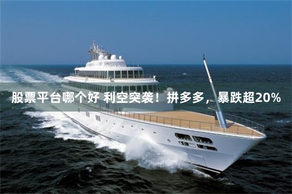 股票平台哪个好 利空突袭！拼多多，暴跌超20%
