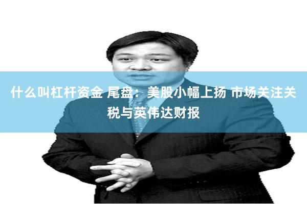 什么叫杠杆资金 尾盘：美股小幅上扬 市场关注关税与英伟达财报